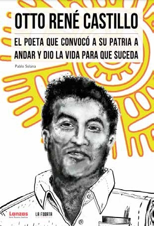 Otto René Castillo. El poeta que convocó a su patria a andar y dio la vida para que suceda. Pablo Solana